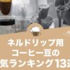 ネルドリップ用コーヒー豆の人気おすすめランキング13選！