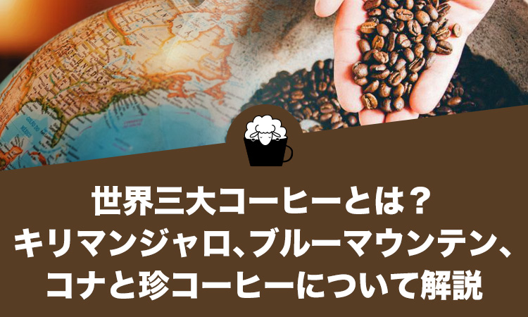 世界三大コーヒーとは？「キリマンジャロ、ブルーマウンテン、コナ」と珍コーヒー