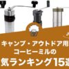 キャンプ・アウトドア用コーヒーミルの人気おすすめランキング15選！